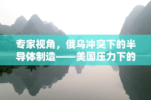 专家视角，俄乌冲突下的半导体制造——美国压力下的谈判与行业影响