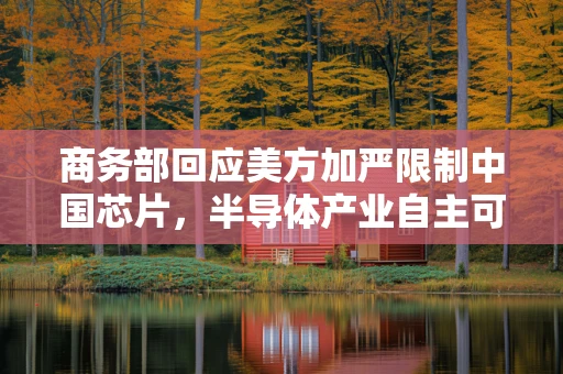 商务部回应美方加严限制中国芯片，半导体产业自主可控的挑战与机遇