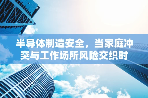 半导体制造安全，当家庭冲突与工作场所风险交织时