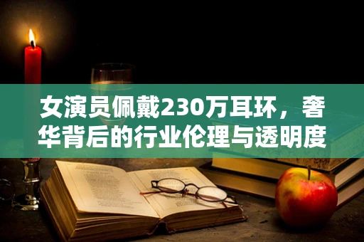 女演员佩戴230万耳环，奢华背后的行业伦理与透明度之问