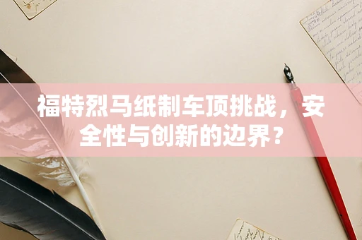 福特烈马纸制车顶挑战，安全性与创新的边界？