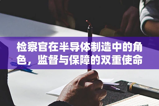 检察官在半导体制造中的角色，监督与保障的双重使命？