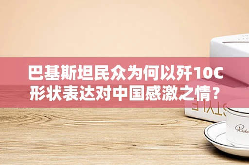 巴基斯坦民众为何以歼10C形状表达对中国感激之情？——一场跨越国界的空中礼赞