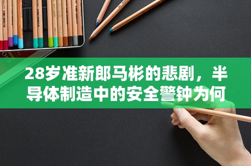 28岁准新郎马彬的悲剧，半导体制造中的安全警钟为何未被听见？