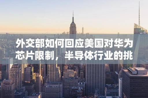 外交部如何回应美国对华为芯片限制，半导体行业的挑战与机遇？