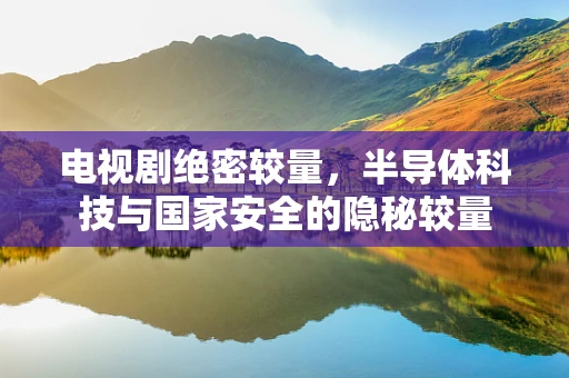 电视剧绝密较量，半导体科技与国家安全的隐秘较量