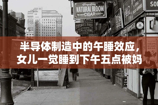 半导体制造中的午睡效应，女儿一觉睡到下午五点被妈妈叫醒的启示