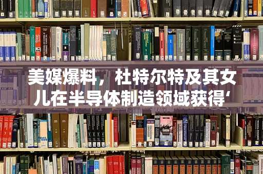 美媒爆料，杜特尔特及其女儿在半导体制造领域获得‘强大支持’背后的行业逻辑与挑战