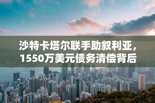 沙特卡塔尔联手助叙利亚，1550万美元债务清偿背后的半导体产业影响？