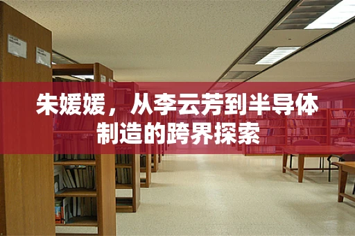 朱媛媛，从李云芳到半导体制造的跨界探索