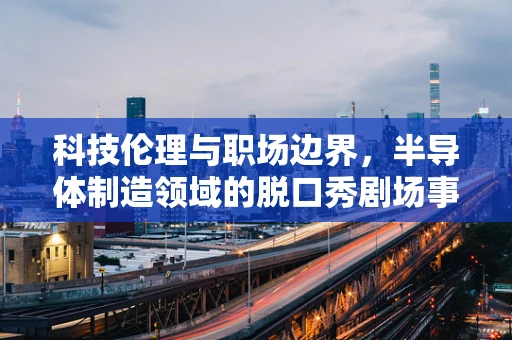 科技伦理与职场边界，半导体制造领域的脱口秀剧场事件反思