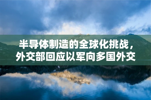 半导体制造的全球化挑战，外交部回应以军向多国外交使团开火的行业视角
