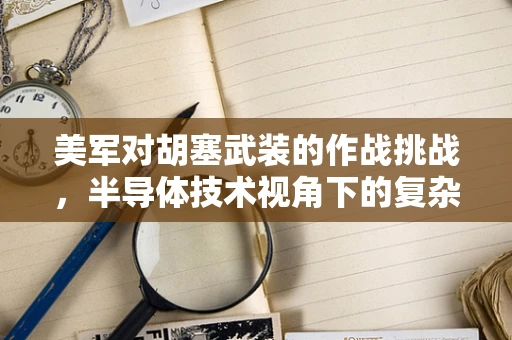 美军对胡塞武装的作战挑战，半导体技术视角下的复杂战场