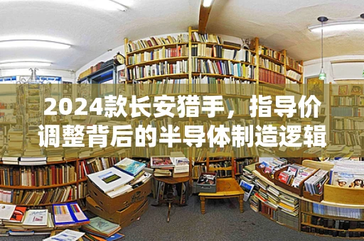 2024款长安猎手，指导价调整背后的半导体制造逻辑与行业影响