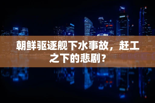 朝鲜驱逐舰下水事故，赶工之下的悲剧？
