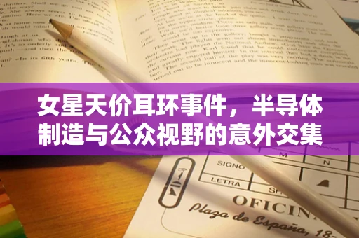 女星天价耳环事件，半导体制造与公众视野的意外交集