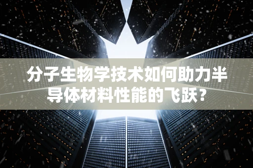 分子生物学技术如何助力半导体材料性能的飞跃？
