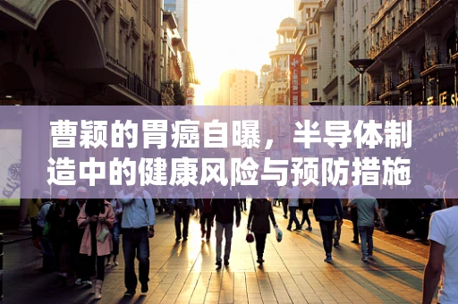 曹颖的胃癌自曝，半导体制造中的健康风险与预防措施