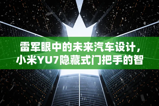 雷军眼中的未来汽车设计，小米YU7隐藏式门把手的智慧与挑战