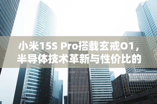小米15S Pro搭载玄戒O1，半导体技术革新与性价比的未来之路？
