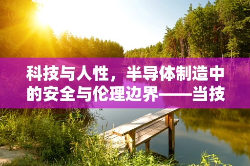 科技与人性，半导体制造中的安全与伦理边界——当技术遇上天灾人祸