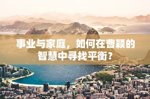 事业与家庭，如何在曹颖的智慧中寻找平衡？