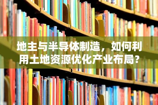 地主与半导体制造，如何利用土地资源优化产业布局？