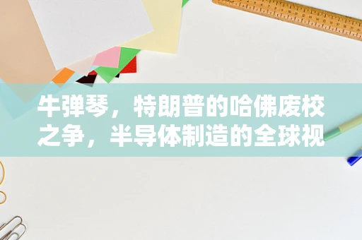 牛弹琴，特朗普的哈佛废校之争，半导体制造的全球视野与本土策略