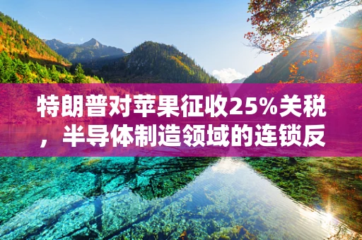 特朗普对苹果征收25%关税，半导体制造领域的连锁反应与行业影响
