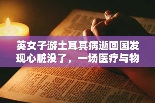 英女子游土耳其病逝回国发现心脏没了，一场医疗与物流的悲剧？