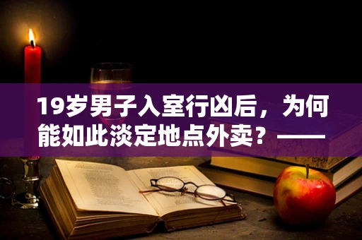 19岁男子入室行凶后，为何能如此淡定地点外卖？——半导体制造安全与心理防线探讨