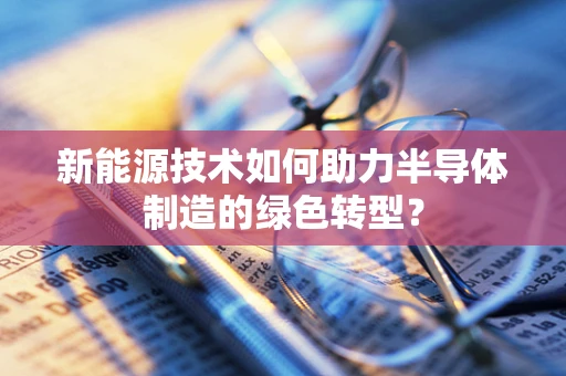 新能源技术如何助力半导体制造的绿色转型？