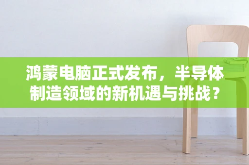 鸿蒙电脑正式发布，半导体制造领域的新机遇与挑战？