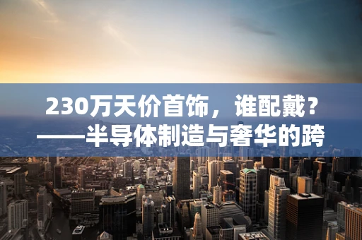 230万天价首饰，谁配戴？——半导体制造与奢华的跨界思考