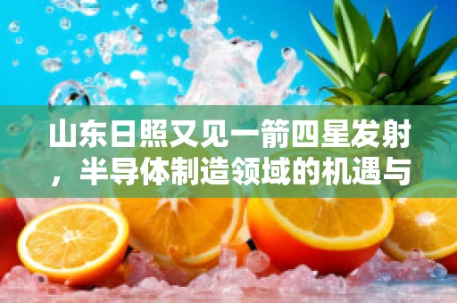 山东日照又见一箭四星发射，半导体制造领域的机遇与挑战