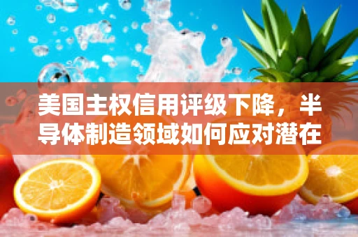 美国主权信用评级下降，半导体制造领域如何应对潜在的股市波动？