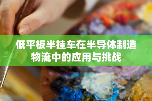 低平板半挂车在半导体制造物流中的应用与挑战