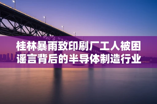 桂林暴雨致印刷厂工人被困谣言背后的半导体制造行业安全思考
