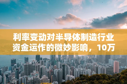 利率变动对半导体制造行业资金运作的微妙影响，10万元存一年利息减少150元的深层解析