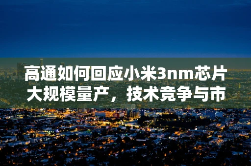 高通如何回应小米3nm芯片大规模量产，技术竞争与市场格局的微妙平衡