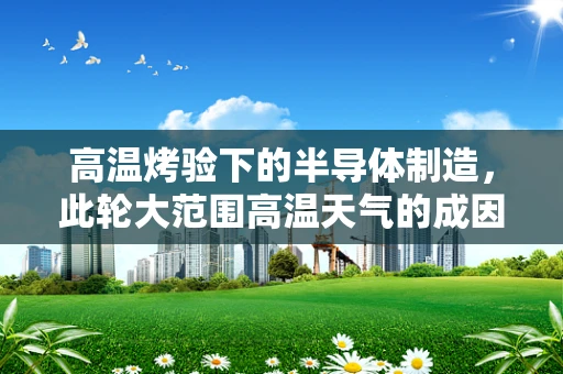 高温烤验下的半导体制造，此轮大范围高温天气的成因与行业影响