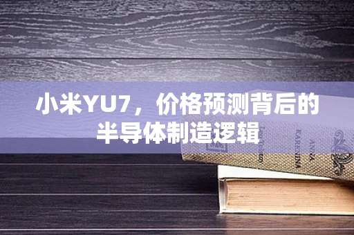 小米YU7，价格预测背后的半导体制造逻辑