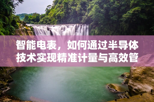 智能电表，如何通过半导体技术实现精准计量与高效管理？