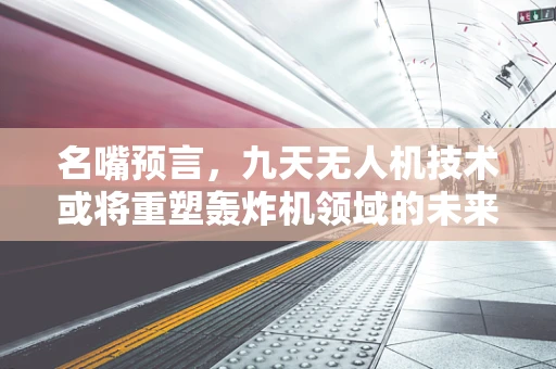 名嘴预言，九天无人机技术或将重塑轰炸机领域的未来？