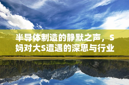 半导体制造的静默之声，S妈对大S遭遇的深思与行业启示