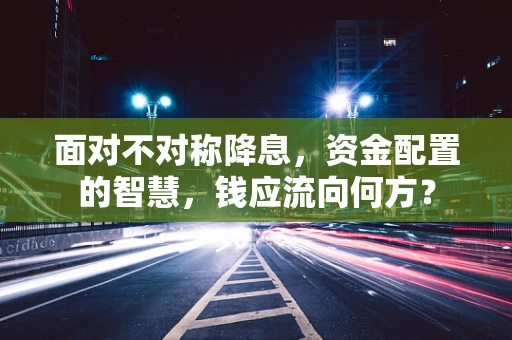 面对不对称降息，资金配置的智慧，钱应流向何方？