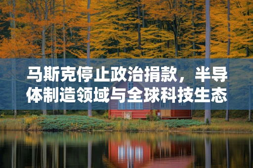 马斯克停止政治捐款，半导体制造领域与全球科技生态的微妙平衡