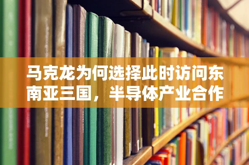 马克龙为何选择此时访问东南亚三国，半导体产业合作的战略考量