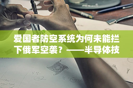 爱国者防空系统为何未能拦下俄军空袭？——半导体技术视角下的防空系统挑战
