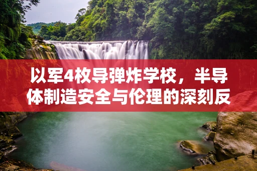 以军4枚导弹炸学校，半导体制造安全与伦理的深刻反思